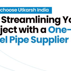 Why Choose Utkarsh India for Streamlining Your Project with a One-Stop Steel Pipe Supplier